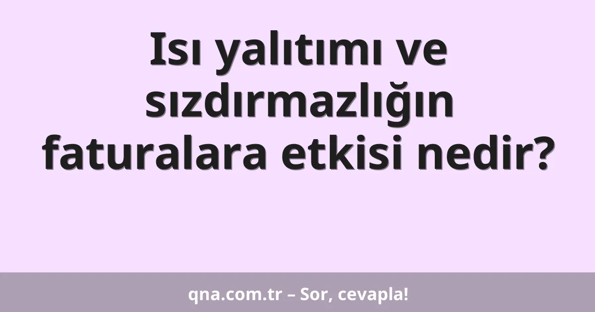 Isı yalıtımı ve sızdırmazlığın faturalara etkisi nedir?