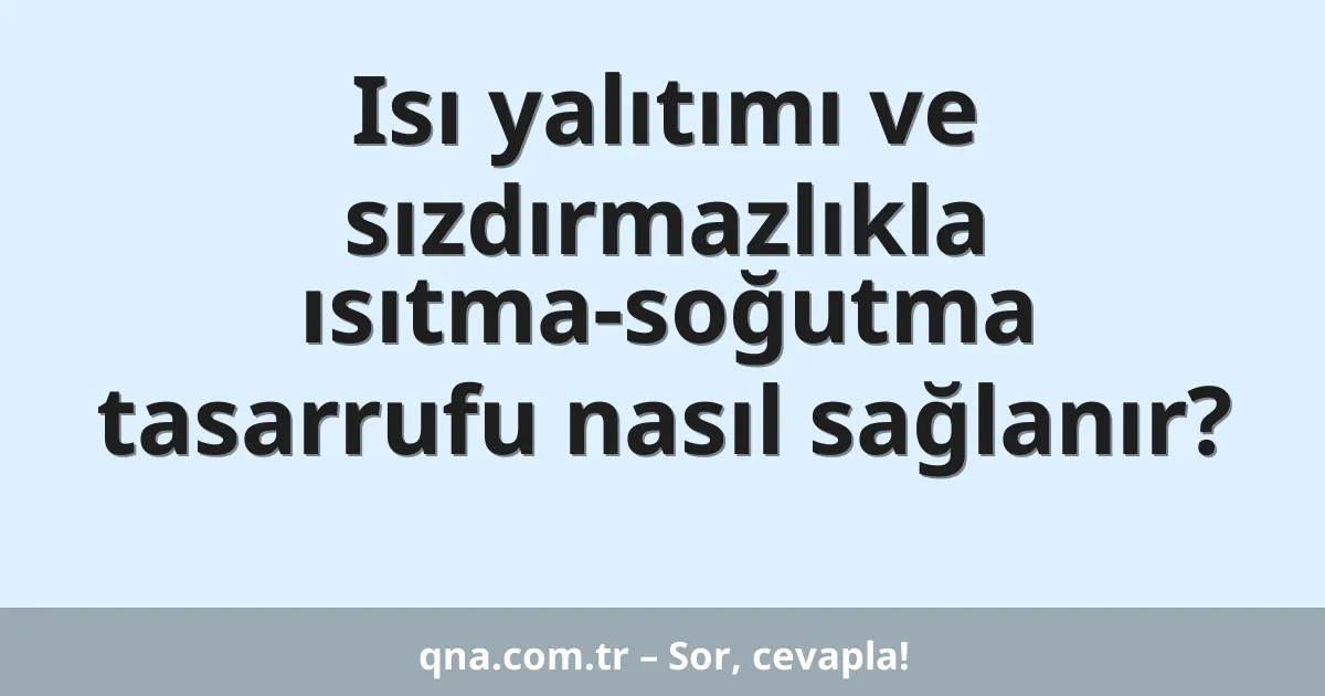 Isı yalıtımı ve sızdırmazlıkla ısıtma-soğutma tasarrufu nasıl sağlanır?