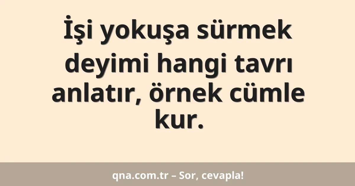 İşi yokuşa sürmek deyimi hangi tavrı anlatır, örnek cümle kur.