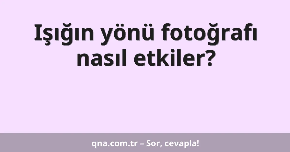 Işığın yönü fotoğrafı nasıl etkiler?