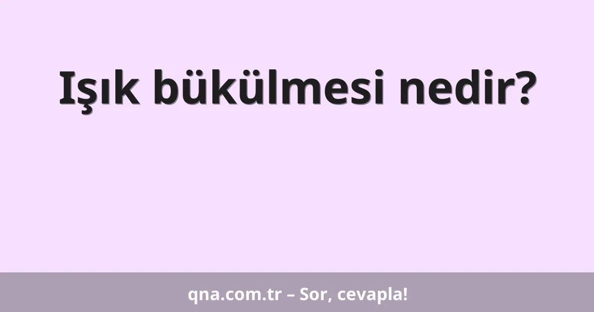 Işık bükülmesi nedir?