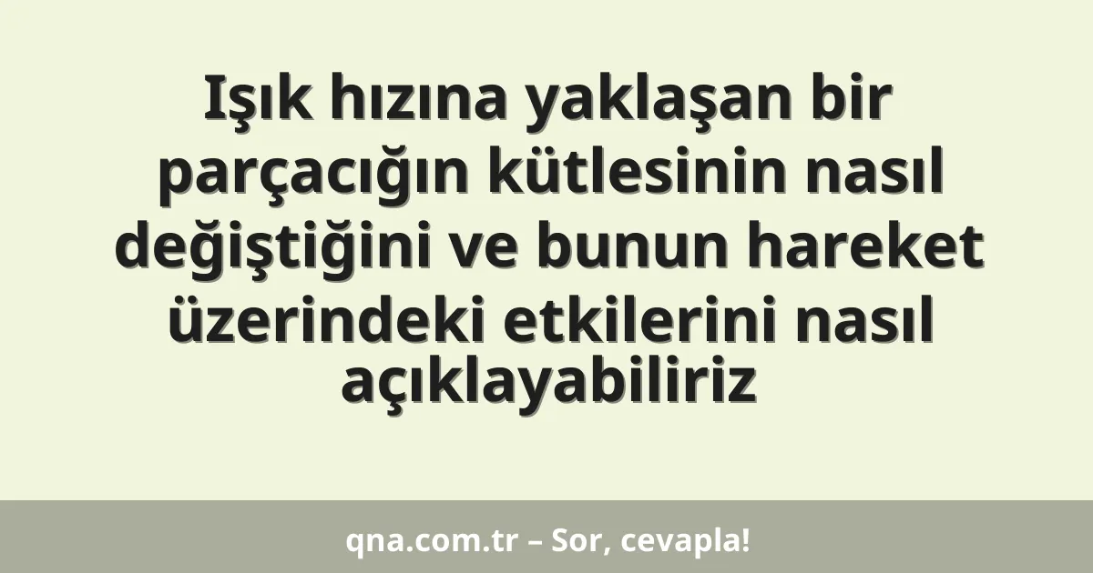 Işık hızına yaklaşan bir parçacığın kütlesinin nasıl değiştiğini ve bunun hareket üzerindeki etkilerini nasıl açıklayabiliriz