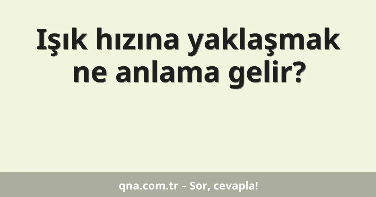 Işık hızına yaklaşmak ne anlama gelir?