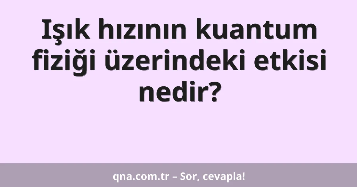 Işık hızının kuantum fiziği üzerindeki etkisi nedir?