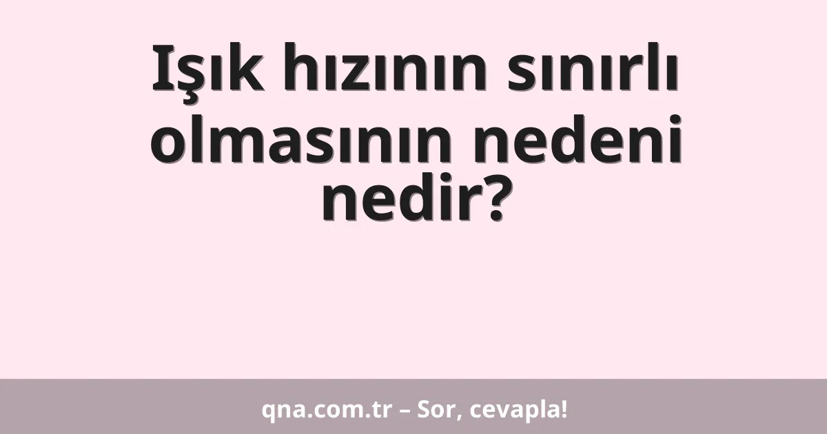 Işık hızının sınırlı olmasının nedeni nedir?