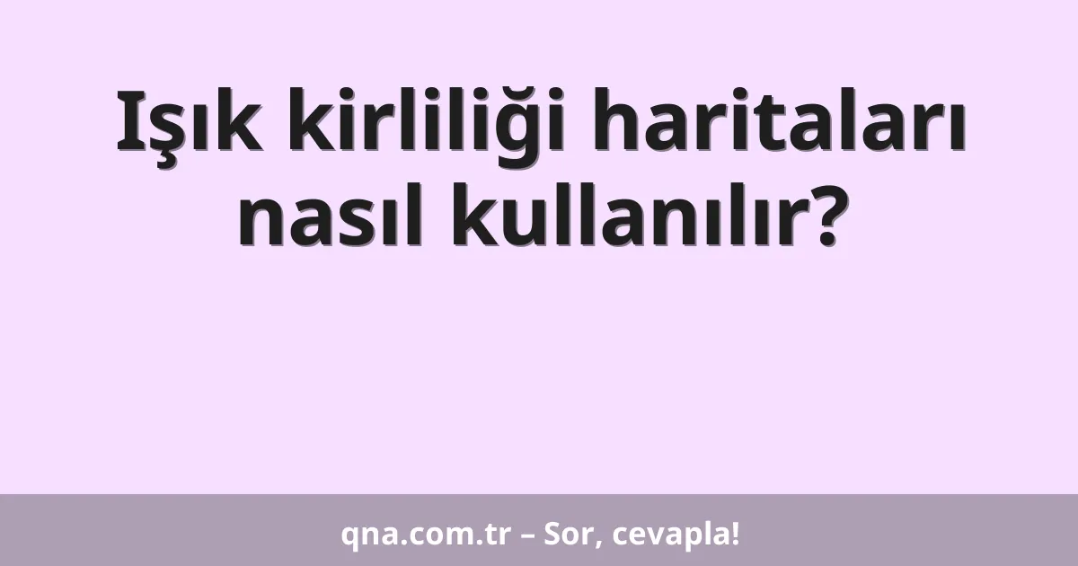 Işık kirliliği haritaları nasıl kullanılır?