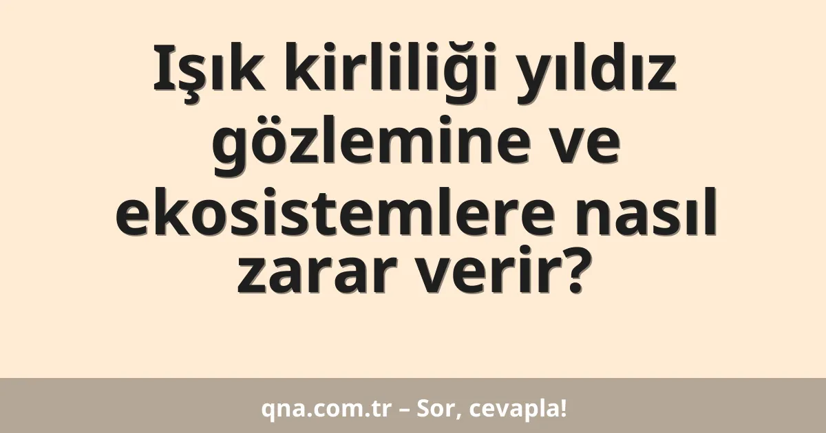 Işık kirliliği yıldız gözlemine ve ekosistemlere nasıl zarar verir?