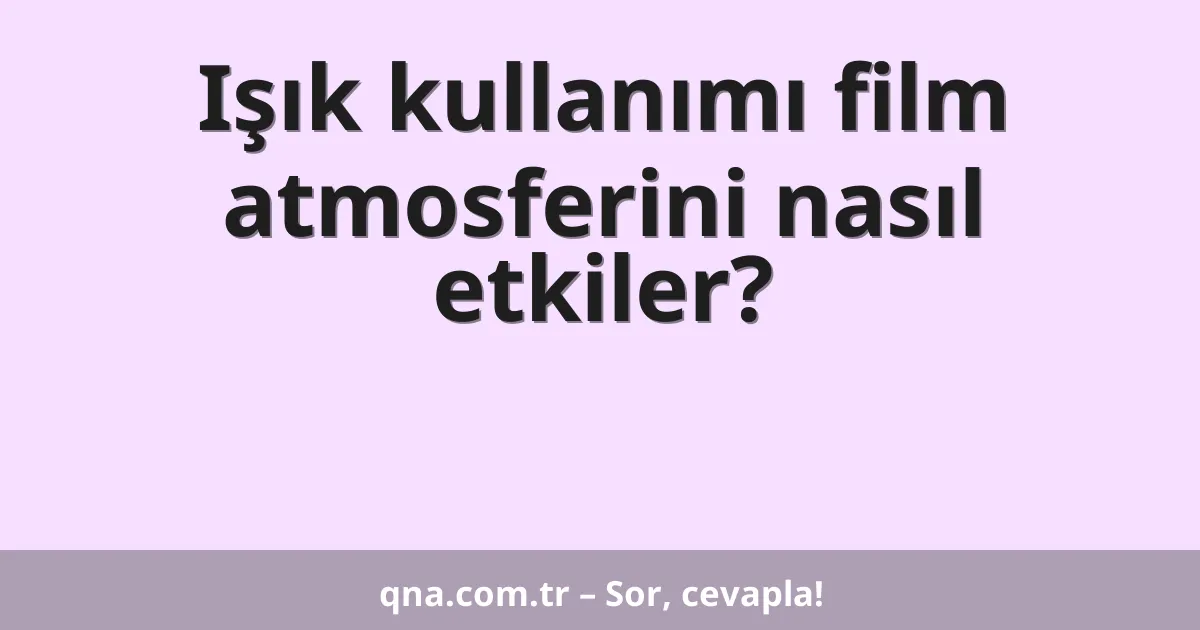 Işık kullanımı film atmosferini nasıl etkiler?