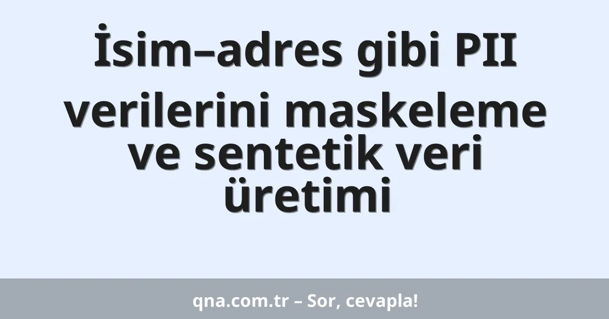 İsim–adres gibi PII verilerini maskeleme ve sentetik veri üretimi