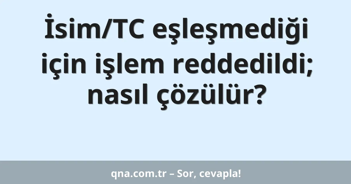 İsim/TC eşleşmediği için işlem reddedildi; nasıl çözülür?