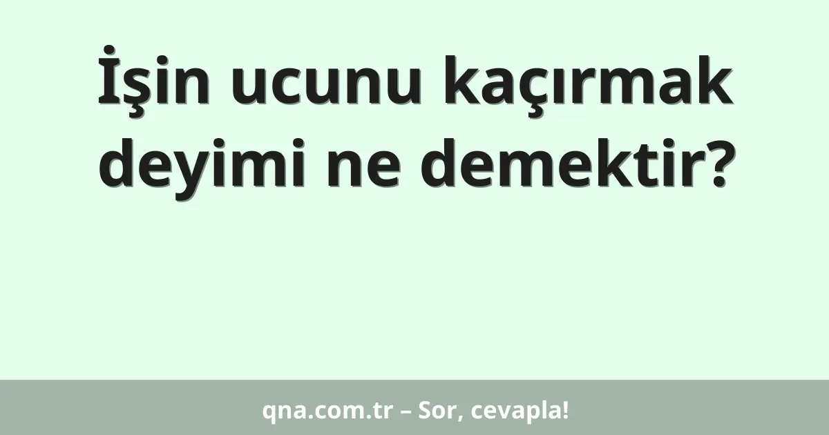 İşin ucunu kaçırmak deyimi ne demektir?