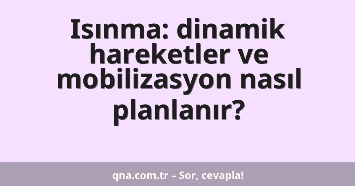 Isınma: dinamik hareketler ve mobilizasyon nasıl planlanır?