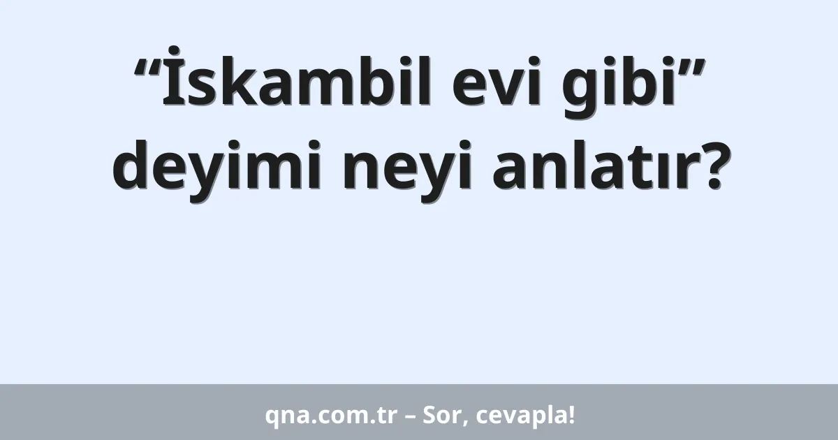“İskambil evi gibi” deyimi neyi anlatır?