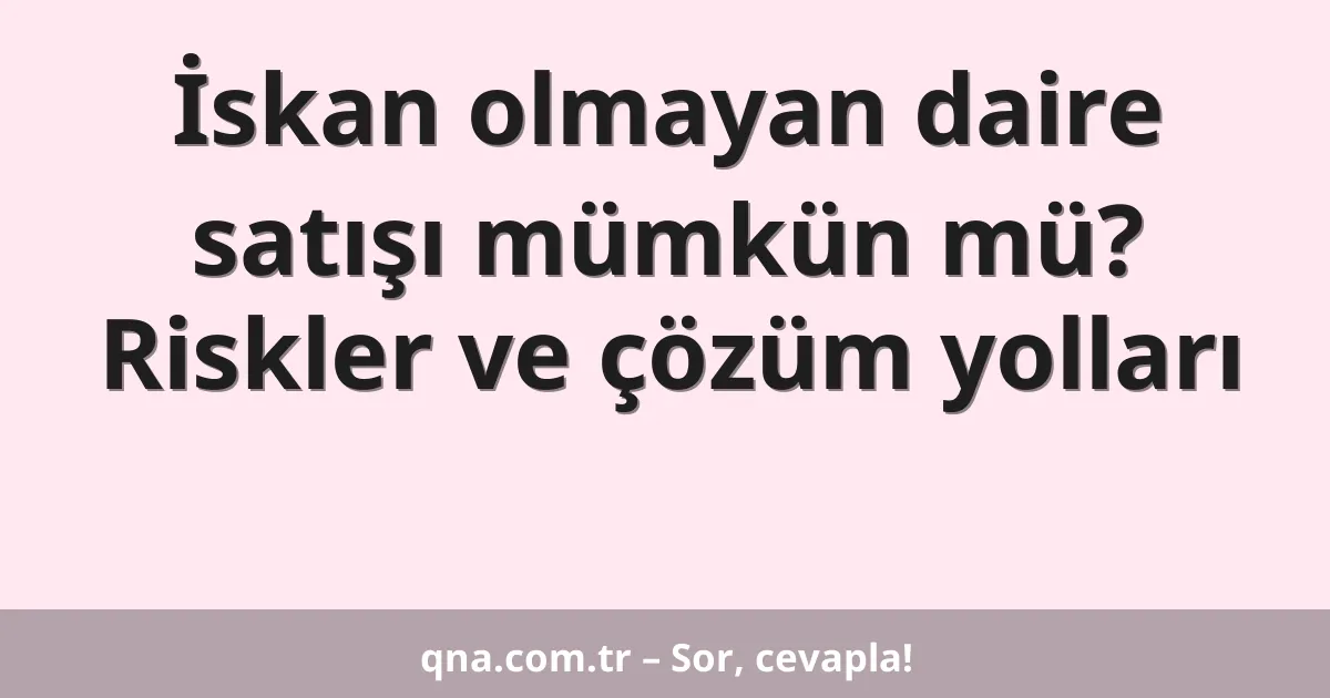 İskan olmayan daire satışı mümkün mü? Riskler ve çözüm yolları