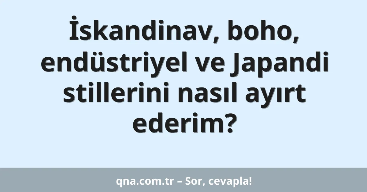 İskandinav, boho, endüstriyel ve Japandi stillerini nasıl ayırt ederim?