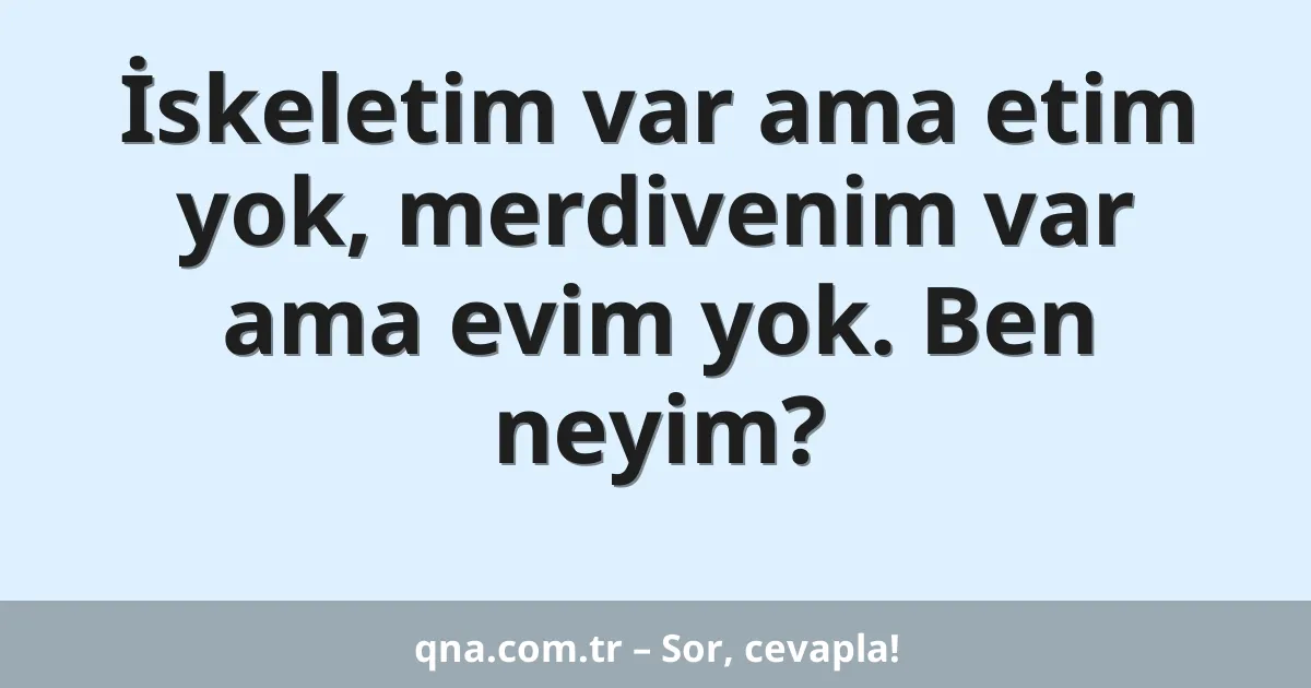 İskeletim var ama etim yok, merdivenim var ama evim yok. Ben neyim?
