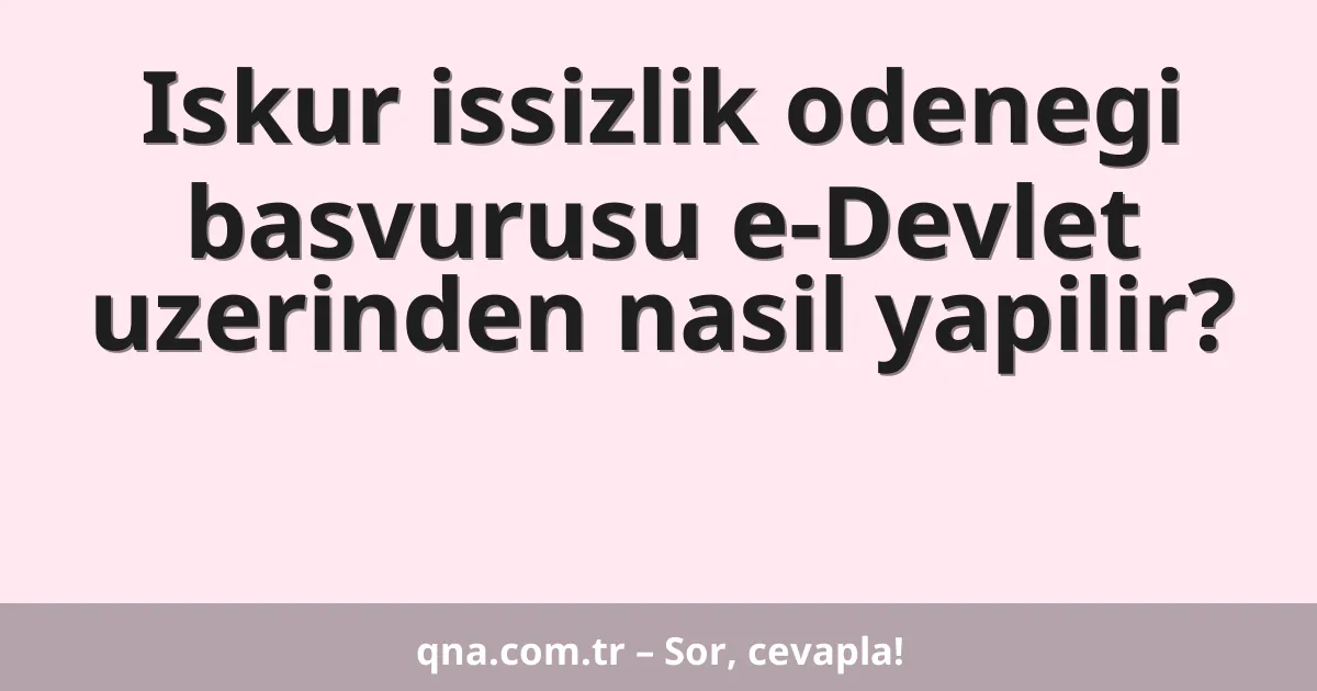 Iskur issizlik odenegi basvurusu e-Devlet uzerinden nasil yapilir?