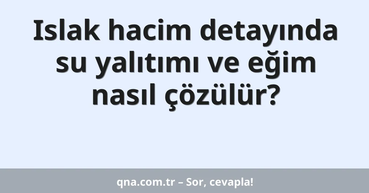 Islak hacim detayında su yalıtımı ve eğim nasıl çözülür?