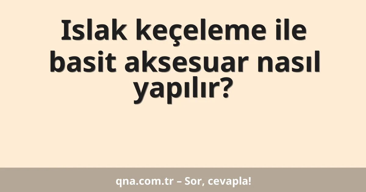 Islak keçeleme ile basit aksesuar nasıl yapılır?