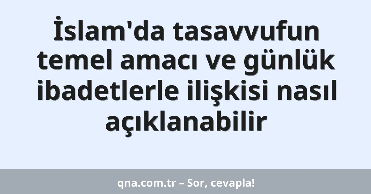 İslam'da tasavvufun temel amacı ve günlük ibadetlerle ilişkisi nasıl açıklanabilir