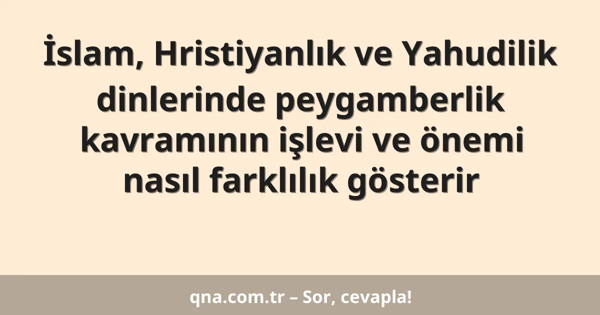 İslam, Hristiyanlık ve Yahudilik dinlerinde peygamberlik kavramının işlevi ve önemi nasıl farklılık gösterir