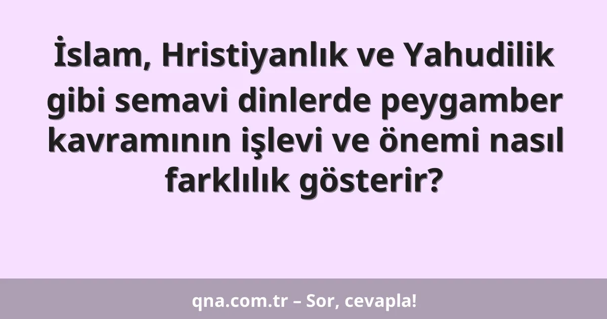 İslam, Hristiyanlık ve Yahudilik gibi semavi dinlerde peygamber kavramının işlevi ve önemi nasıl farklılık gösterir?