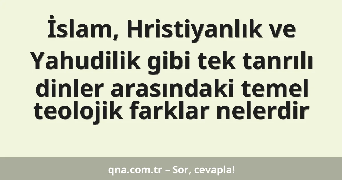 İslam, Hristiyanlık ve Yahudilik gibi tek tanrılı dinler arasındaki temel teolojik farklar nelerdir