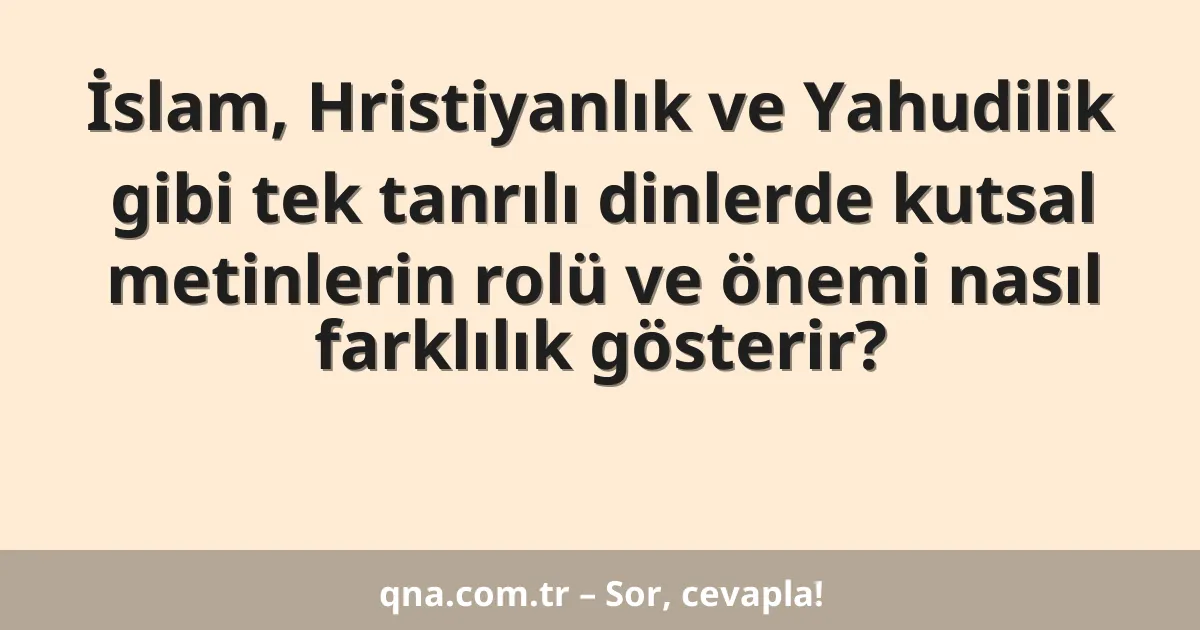 İslam, Hristiyanlık ve Yahudilik gibi tek tanrılı dinlerde kutsal metinlerin rolü ve önemi nasıl farklılık gösterir?