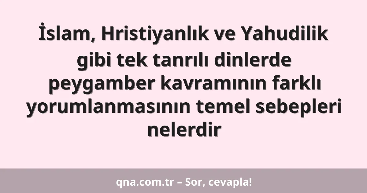 İslam, Hristiyanlık ve Yahudilik gibi tek tanrılı dinlerde peygamber kavramının farklı yorumlanmasının temel sebepleri nelerdir