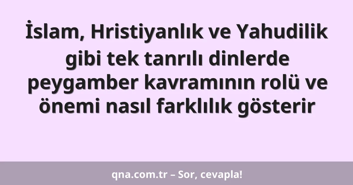 İslam, Hristiyanlık ve Yahudilik gibi tek tanrılı dinlerde peygamber kavramının rolü ve önemi nasıl farklılık gösterir