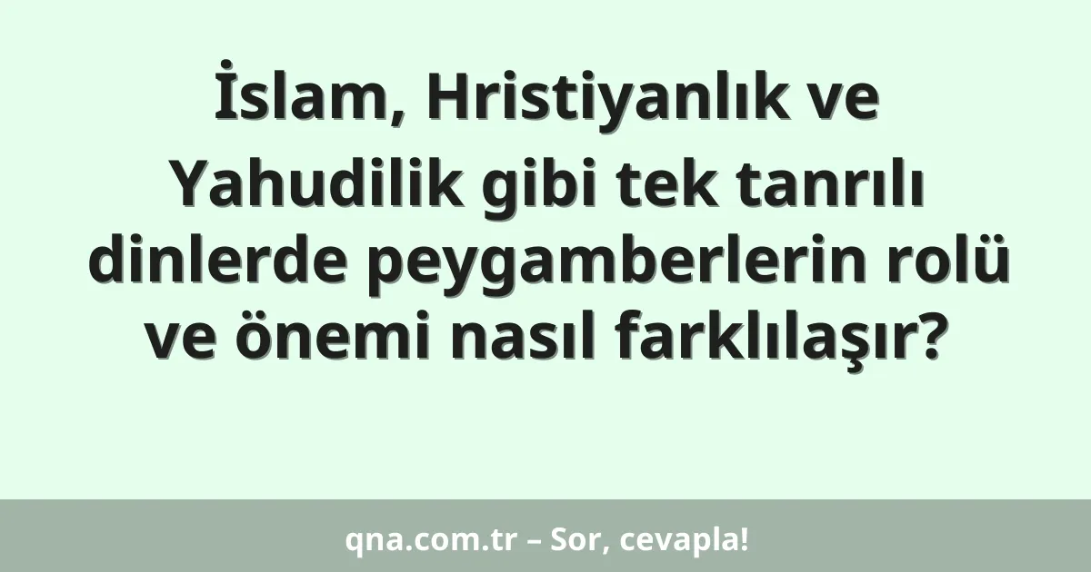İslam, Hristiyanlık ve Yahudilik gibi tek tanrılı dinlerde peygamberlerin rolü ve önemi nasıl farklılaşır?