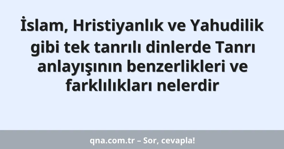İslam, Hristiyanlık ve Yahudilik gibi tek tanrılı dinlerde Tanrı anlayışının benzerlikleri ve farklılıkları nelerdir