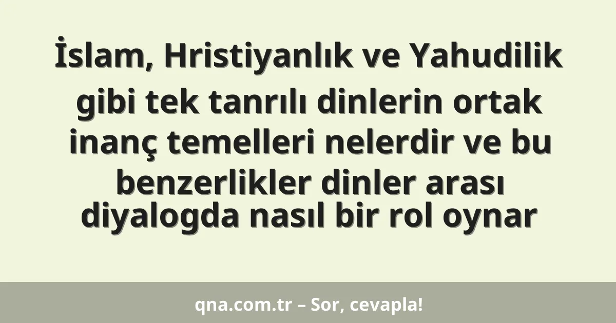 İslam, Hristiyanlık ve Yahudilik gibi tek tanrılı dinlerin ortak inanç temelleri nelerdir ve bu benzerlikler dinler arası diyalogda nasıl bir rol oynar