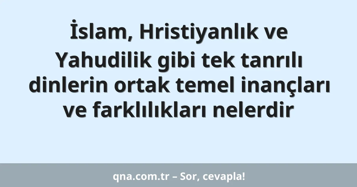 İslam, Hristiyanlık ve Yahudilik gibi tek tanrılı dinlerin ortak temel inançları ve farklılıkları nelerdir