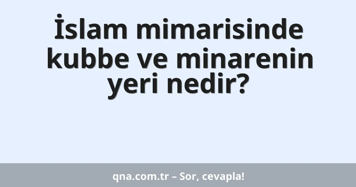 İslam mimarisinde kubbe ve minarenin yeri nedir?