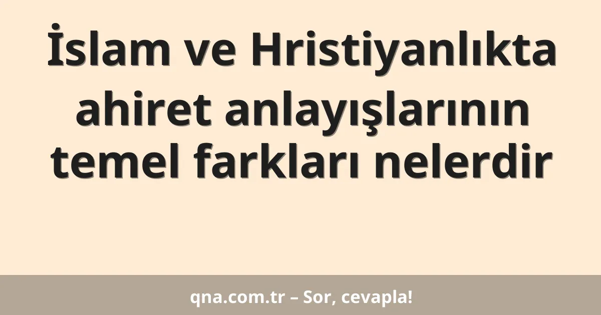 İslam ve Hristiyanlıkta ahiret anlayışlarının temel farkları nelerdir
