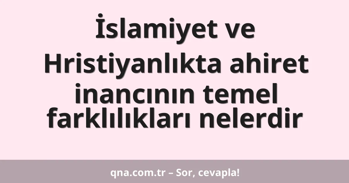 İslamiyet ve Hristiyanlıkta ahiret inancının temel farklılıkları nelerdir