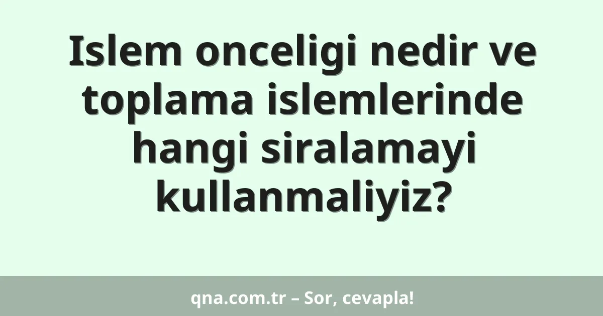 Islem onceligi nedir ve toplama islemlerinde hangi siralamayi kullanmaliyiz?