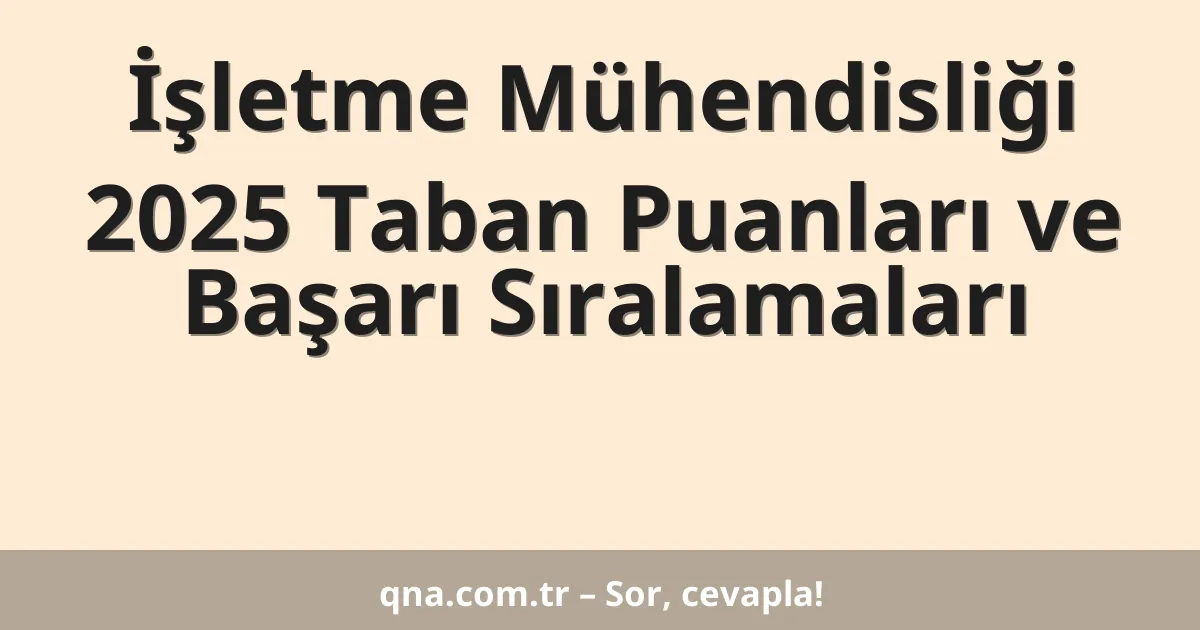 İşletme Mühendisliği 2025 Taban Puanları ve Başarı Sıralamaları