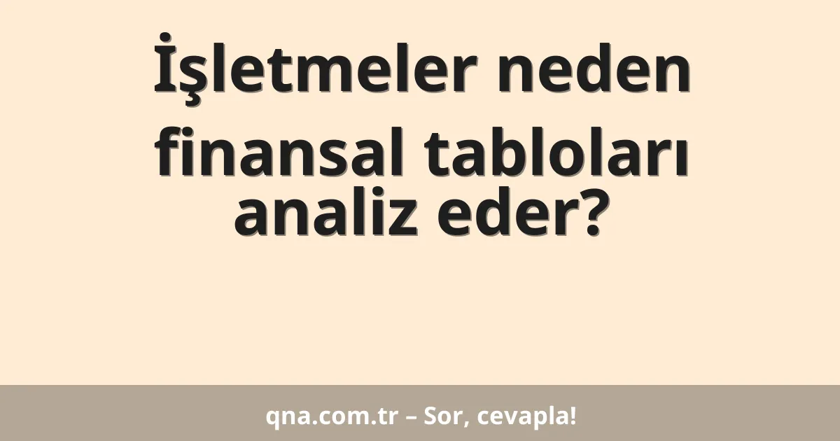 İşletmeler neden finansal tabloları analiz eder?