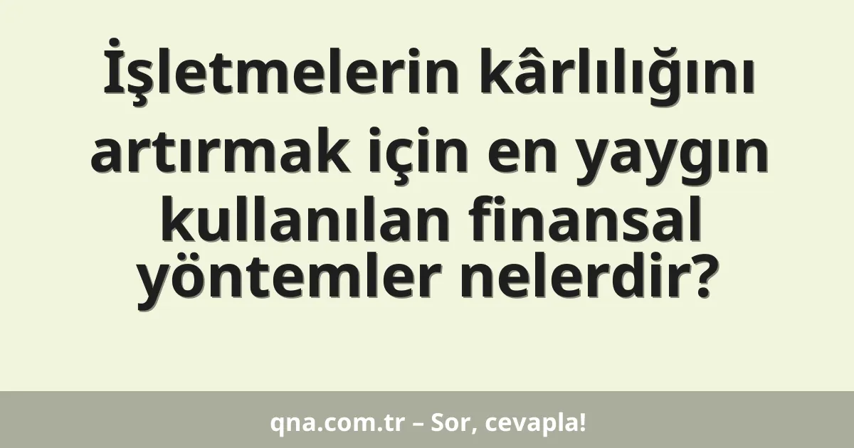 İşletmelerin kârlılığını artırmak için en yaygın kullanılan finansal yöntemler nelerdir?