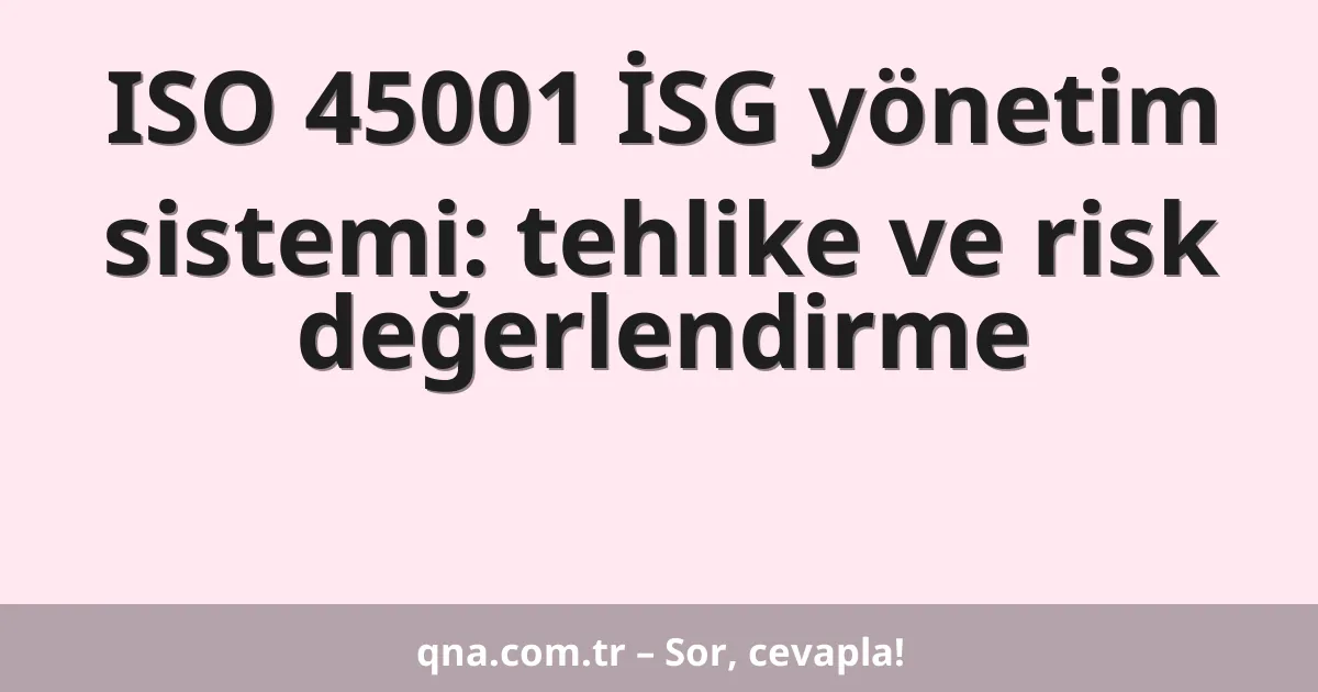 ISO 45001 İSG yönetim sistemi: tehlike ve risk değerlendirme