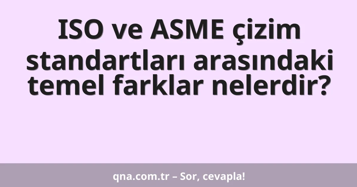 ISO ve ASME çizim standartları arasındaki temel farklar nelerdir?