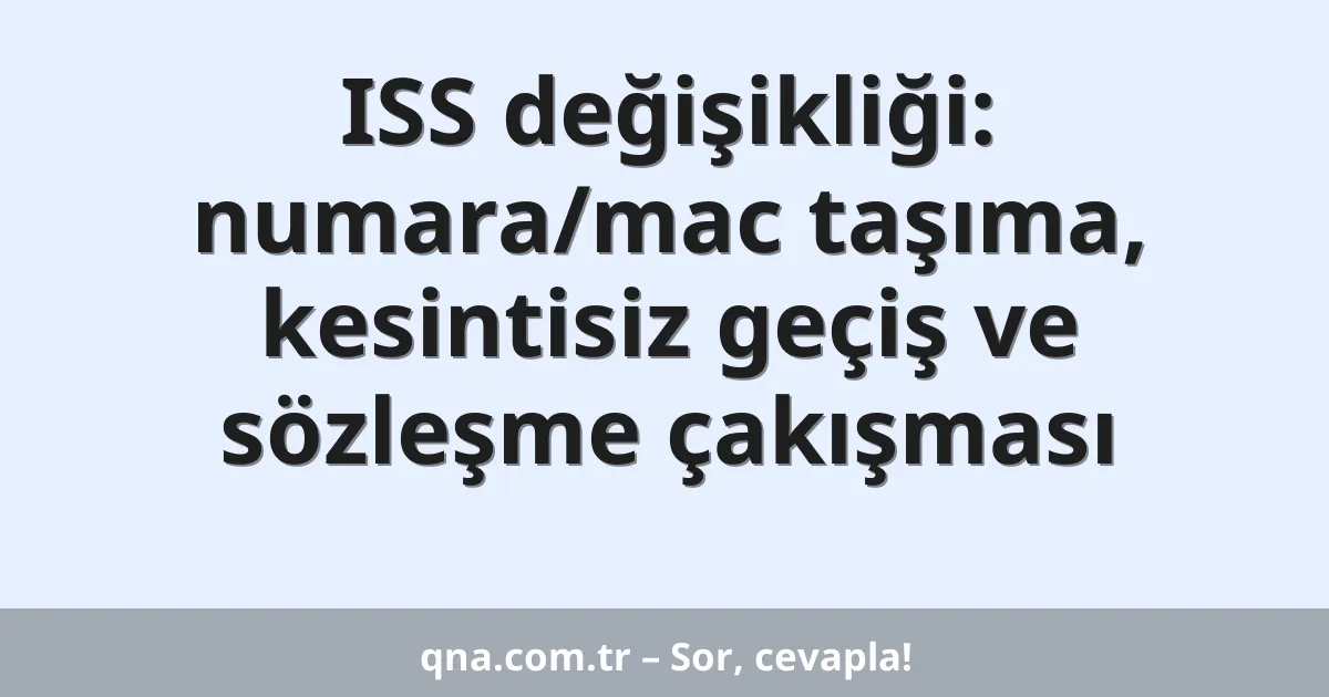 ISS değişikliği: numara/mac taşıma, kesintisiz geçiş ve sözleşme çakışması