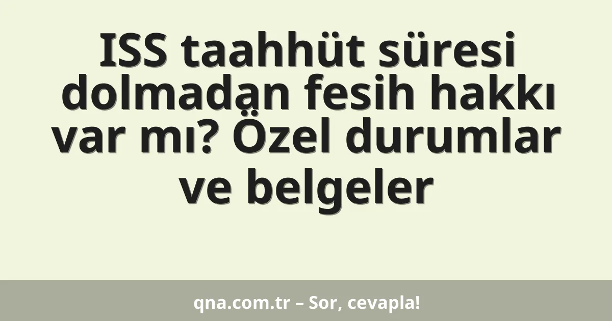 ISS taahhüt süresi dolmadan fesih hakkı var mı? Özel durumlar ve belgeler