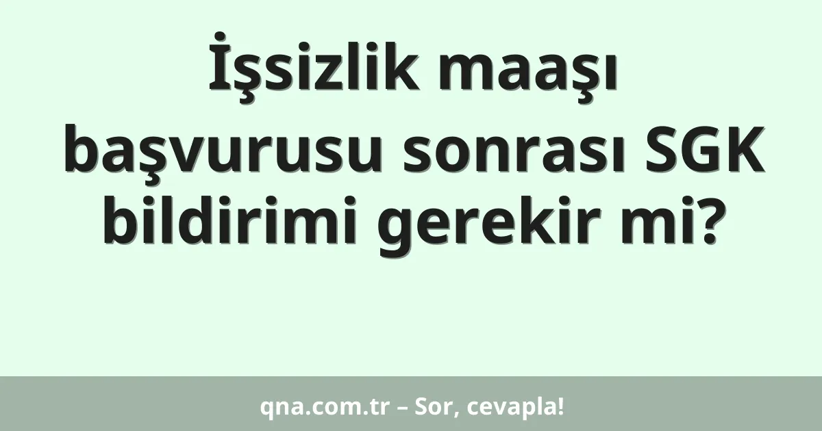 İşsizlik maaşı başvurusu sonrası SGK bildirimi gerekir mi?