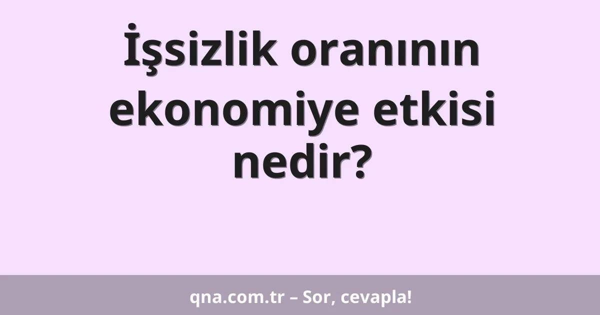 İşsizlik oranının ekonomiye etkisi nedir?