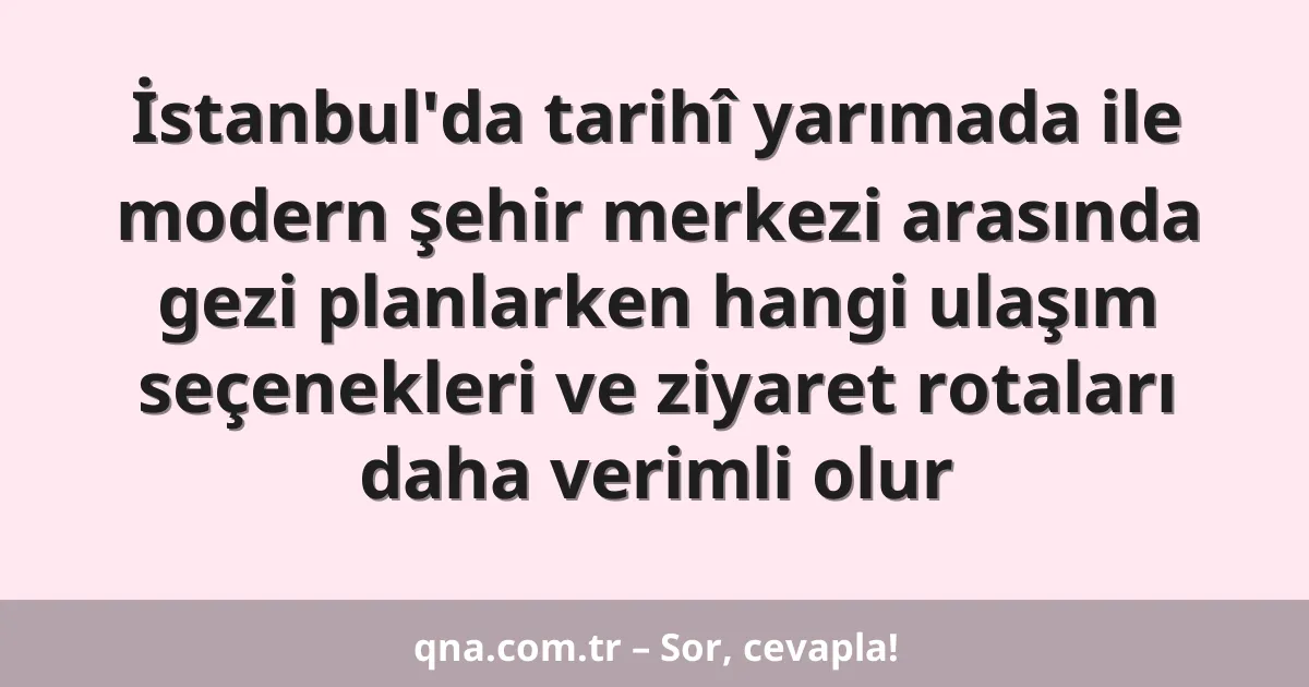 İstanbul'da tarihî yarımada ile modern şehir merkezi arasında gezi planlarken hangi ulaşım seçenekleri ve ziyaret rotaları daha verimli olur