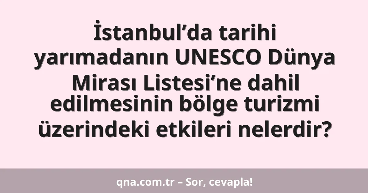 İstanbul’da tarihi yarımadanın UNESCO Dünya Mirası Listesi’ne dahil edilmesinin bölge turizmi üzerindeki etkileri nelerdir?