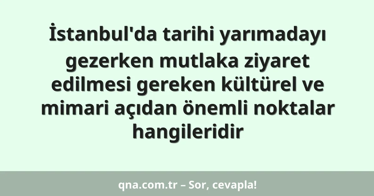 İstanbul'da tarihi yarımadayı gezerken mutlaka ziyaret edilmesi gereken kültürel ve mimari açıdan önemli noktalar hangileridir